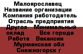 Малоярославец › Название организации ­ Компания-работодатель › Отрасль предприятия ­ Другое › Минимальный оклад ­ 1 - Все города Работа » Вакансии   . Мурманская обл.,Снежногорск г.